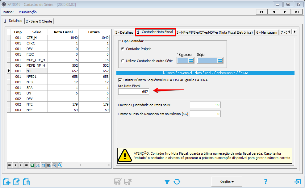 Texto alternativo gerado por máquina:
FATD01g - Cadastro de Séries - (2020.03.02) 
Ro tina: Visualização 
3 -Detalhes 4 - Contador Nota Fiscal 
G. Con tador Próprio 
Utilizar Contador de outra Série 
5 - NF-e/NFS-e/CT-e/MDF-e Fiscal Eletrômca) | 6 -Mensagem | 7-(_121 
x Empresa 
I - Detalhes 
Emp. 
001 
001 
001 
001 
001 
001 
001 
001 
001 
001 
001 
002 
002 
003 
2 - Série X Cliente I 
Série 
CTE H 
CTRC 
DEV 
Fisc 
MDF CTE 
MOFE NF 
NFE 
NFE01 
NFSE 
SPA 
UN 
DEV 
NFE 
NFE 
Fatura 
1040 
Nota Fiscal 
1040 
Número Sequencial - Nota Fiscal Conhecimento Fatura 
Utlizar Número Sequêncial NOTA FISCAL gual FATURA 
Nro Nota Fiscal 
Limtar Quantidade de Itens na NF 
Limtar o Peso do Romaneio em no Máximo (KG) 
ATENÇAO Contador uro Nota Fiscal, guarda a útima numeração da nota fiscal gerada Caso tenha 
